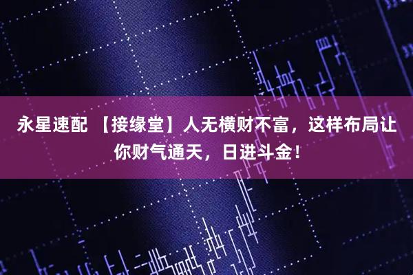 永星速配 【接缘堂】人无横财不富，这样布局让你财气通天，日进斗金！