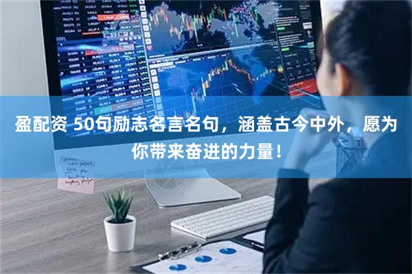盈配资 50句励志名言名句，涵盖古今中外，愿为你带来奋进的力量！
