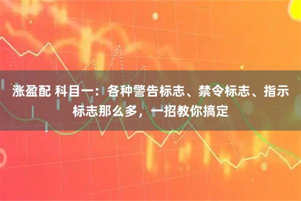 涨盈配 科目一：各种警告标志、禁令标志、指示标志那么多，一招教你搞定