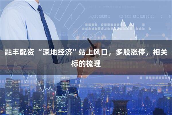 融丰配资 “深地经济”站上风口，多股涨停，相关标的梳理