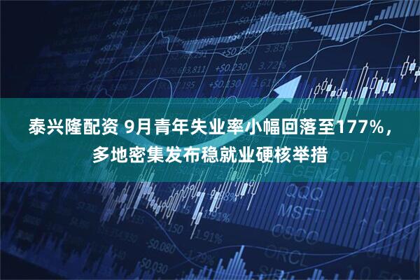 泰兴隆配资 9月青年失业率小幅回落至177%，多地密集发布稳就业硬核举措