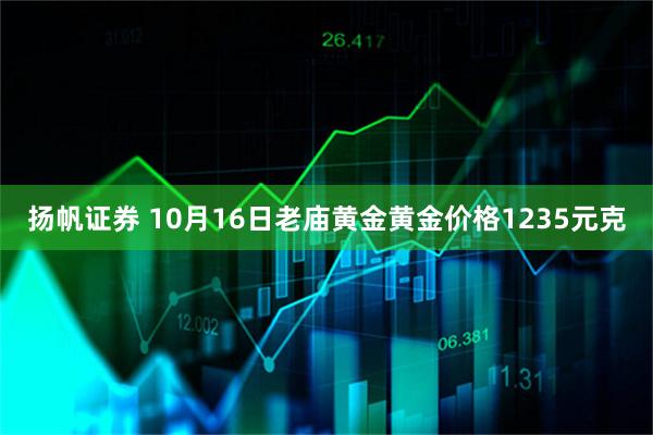 扬帆证券 10月16日老庙黄金黄金价格1235元克