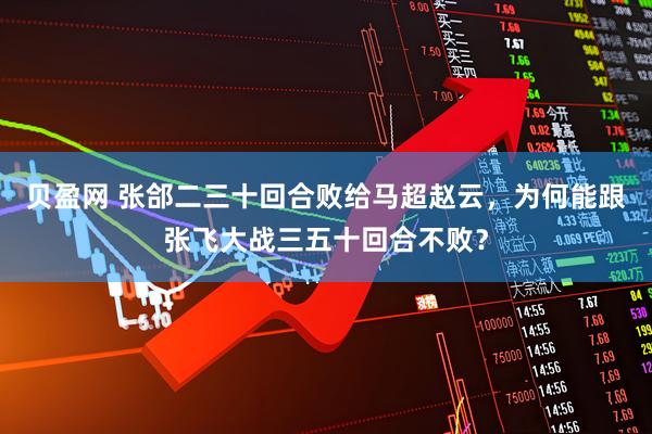 贝盈网 张郃二三十回合败给马超赵云，为何能跟张飞大战三五十回合不败？