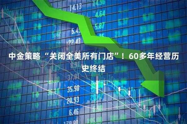 中金策略 “关闭全美所有门店”！60多年经营历史终结