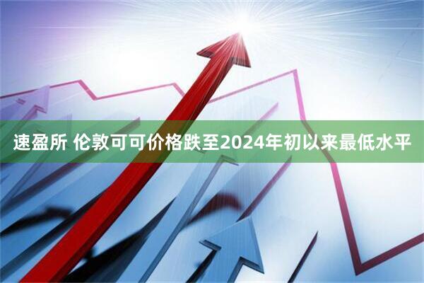 速盈所 伦敦可可价格跌至2024年初以来最低水平