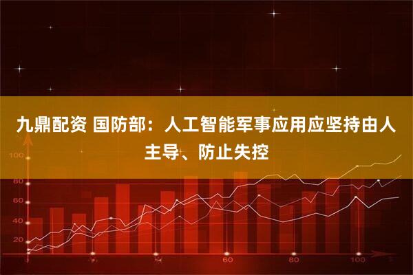 九鼎配资 国防部:人工智能军事应用应坚持由人主导、防止失控