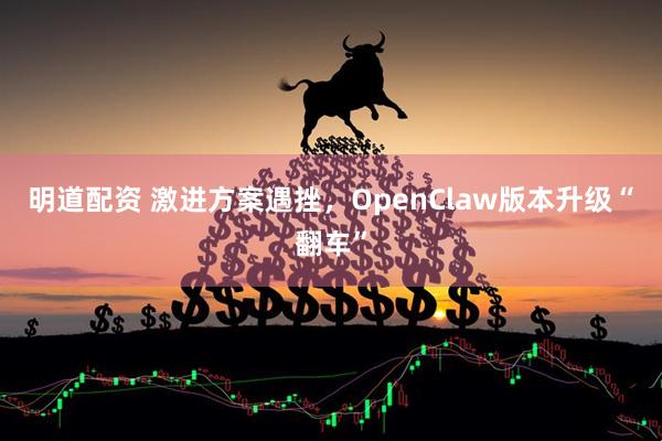 明道配资 激进方案遇挫，OpenClaw版本升级“翻车”