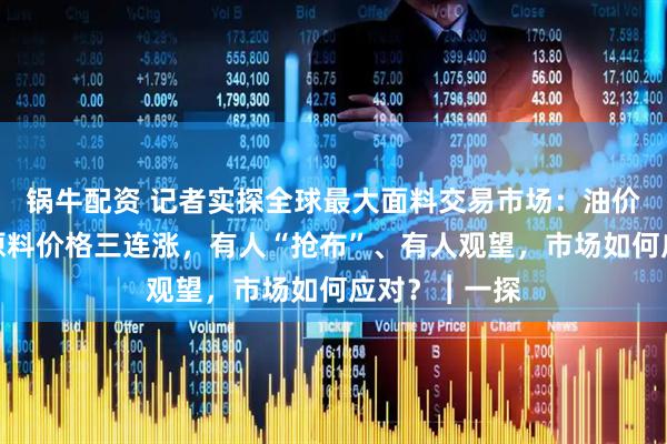 锅牛配资 记者实探全球最大面料交易市场：油价波动，纺织原料价格三连涨，有人“抢布”、有人观望，市场如何应对？︱一探