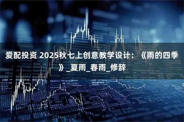 爱配投资 2025秋七上创意教学设计：《雨的四季》_夏雨_春雨_修辞
