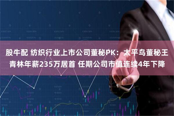 股牛配 纺织行业上市公司董秘PK:太平鸟董秘王青林年薪235万居首 任期公司市值连续4年下降