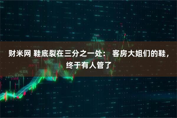 财米网 鞋底裂在三分之一处： 客房大姐们的鞋，终于有人管了