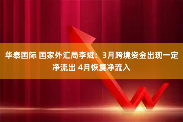 华泰国际 国家外汇局李斌:3月跨境资金出现一定净流出 4月恢复净流入