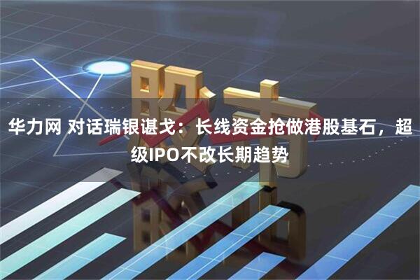 华力网 对话瑞银谌戈:长线资金抢做港股基石,超级IPO不改长期趋势