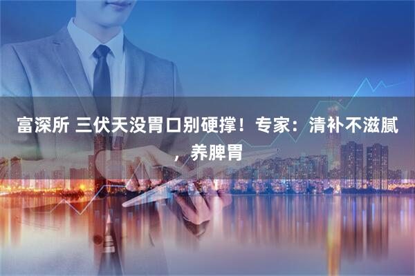 富深所 三伏天没胃口别硬撑！专家：清补不滋腻，养脾胃
