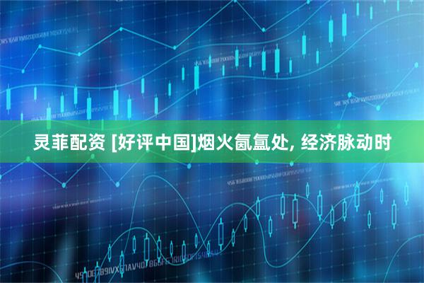 灵菲配资 [好评中国]烟火氤氲处, 经济脉动时