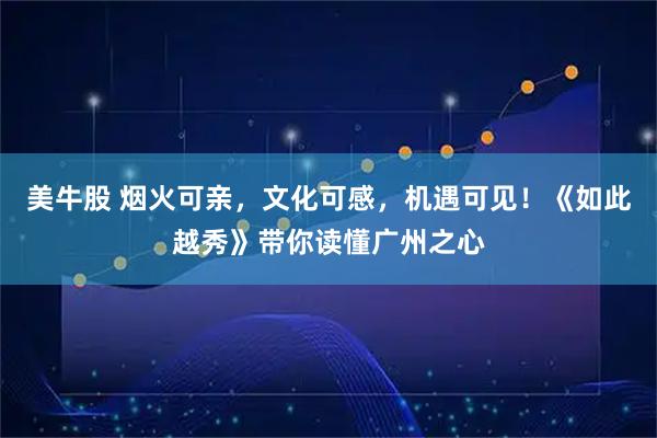 美牛股 烟火可亲，文化可感，机遇可见！《如此越秀》带你读懂广州之心