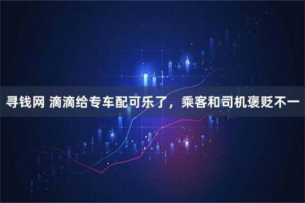 寻钱网 滴滴给专车配可乐了,乘客和司机褒贬不一