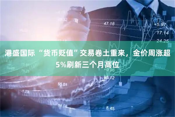 港盛国际 “货币贬值”交易卷土重来，金价周涨超5%刷新三个月高位