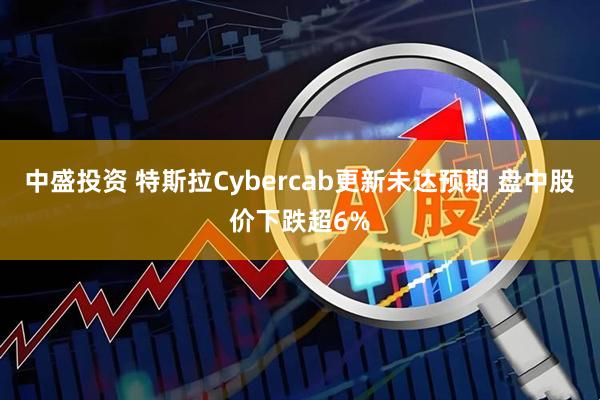 中盛投资 特斯拉Cybercab更新未达预期 盘中股价下跌超6%