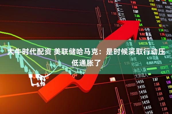 大牛时代配资 美联储哈马克：是时候采取行动压低通胀了