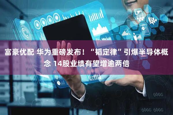 富豪优配 华为重磅发布！“韬定律”引爆半导体概念 14股业绩有望增逾两倍